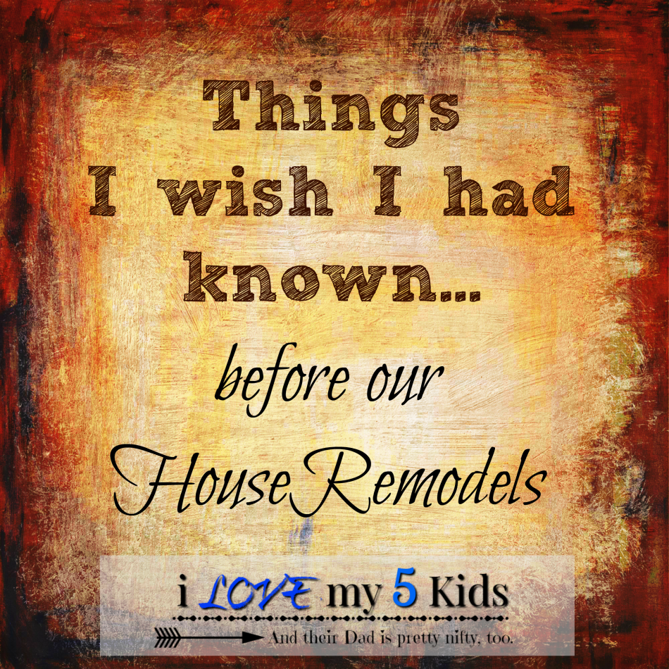 Things I wish I had known before our House Remodels